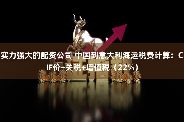 实力强大的配资公司 中国到意大利海运税费计算：CIF价+关税+增值税（22%）