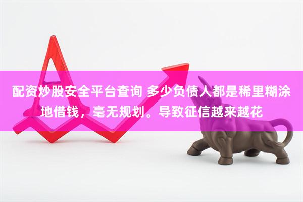 配资炒股安全平台查询 多少负债人都是稀里糊涂地借钱，毫无规划。导致征信越来越花