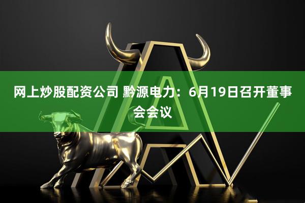 网上炒股配资公司 黔源电力：6月19日召开董事会会议