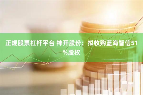 正规股票杠杆平台 神开股份：拟收购蓝海智信51%股权