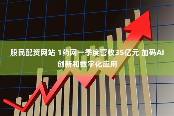 股民配资网站 1药网一季度营收35亿元 加码AI创新和数字化应用