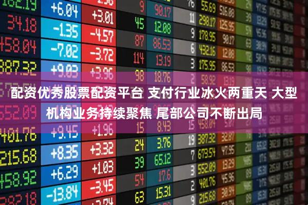 配资优秀股票配资平台 支付行业冰火两重天 大型机构业务持续聚焦 尾部公司不断出局