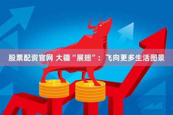股票配资官网 大疆“展翅”：飞向更多生活图景