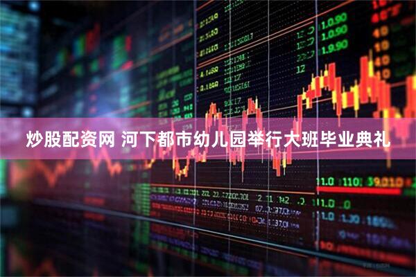 炒股配资网 河下都市幼儿园举行大班毕业典礼
