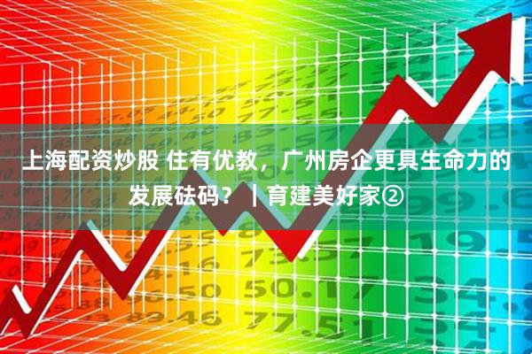 上海配资炒股 住有优教，广州房企更具生命力的发展砝码？｜育建美好家②