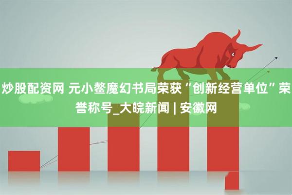 炒股配资网 元小鳌魔幻书局荣获“创新经营单位”荣誉称号_大皖新闻 | 安徽网