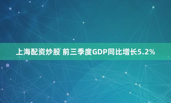 上海配资炒股 前三季度GDP同比增长5.2%