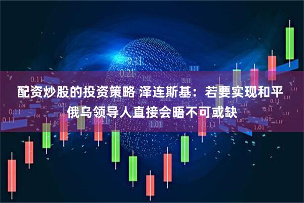 配资炒股的投资策略 泽连斯基：若要实现和平 俄乌领导人直接会晤不可或缺