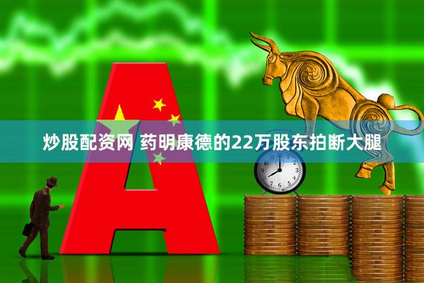 炒股配资网 药明康德的22万股东拍断大腿