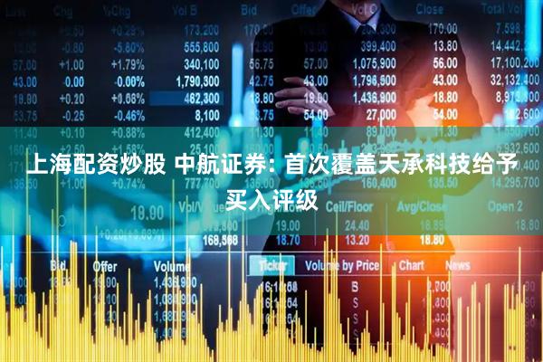 上海配资炒股 中航证券: 首次覆盖天承科技给予买入评级