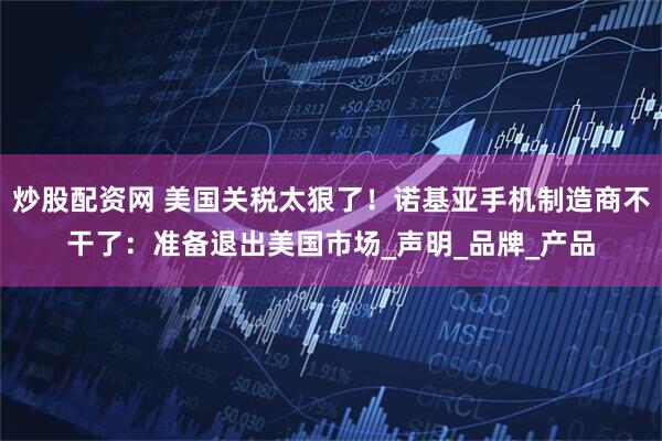 炒股配资网 美国关税太狠了！诺基亚手机制造商不干了：准备退出美国市场_声明_品牌_产品