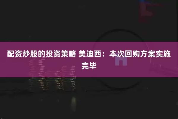 配资炒股的投资策略 美迪西：本次回购方案实施完毕