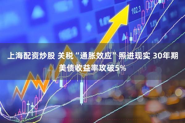 上海配资炒股 关税“通胀效应”照进现实 30年期美债收益率攻破5%