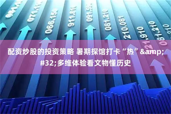 配资炒股的投资策略 暑期探馆打卡“热”&#32;多维体验看文物懂历史