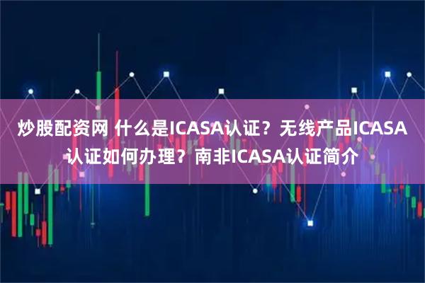 炒股配资网 什么是ICASA认证？无线产品ICASA认证如何办理？南非ICASA认证简介