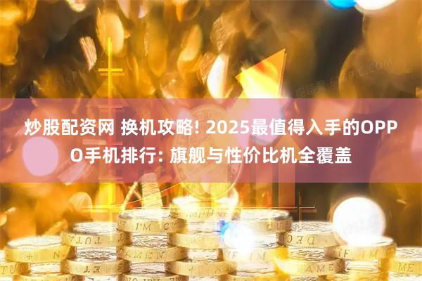 炒股配资网 换机攻略! 2025最值得入手的OPPO手机排行: 旗舰与性价比机全覆盖