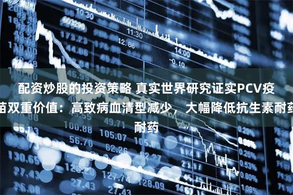 配资炒股的投资策略 真实世界研究证实PCV疫苗双重价值：高致病血清型减少，大幅降低抗生素耐药