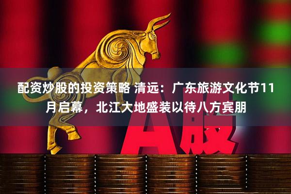 配资炒股的投资策略 清远：广东旅游文化节11月启幕，北江大地盛装以待八方宾朋