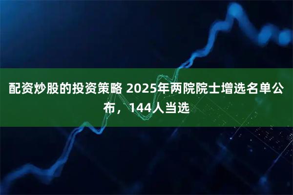 配资炒股的投资策略 2025年两院院士增选名单公布，144人当选