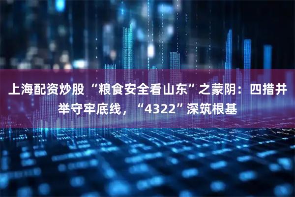 上海配资炒股 “粮食安全看山东”之蒙阴：四措并举守牢底线，“4322”深筑根基