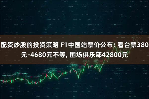 配资炒股的投资策略 F1中国站票价公布: 看台票380元-4680元不等, 围场俱乐部42800元