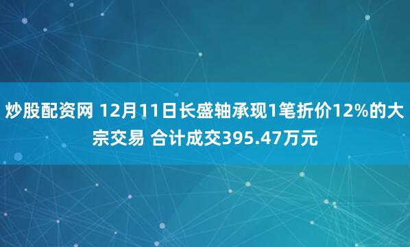 炒股配资网 12月11日长盛轴承现1笔折价12%的大宗交易 合计成交395.47万元