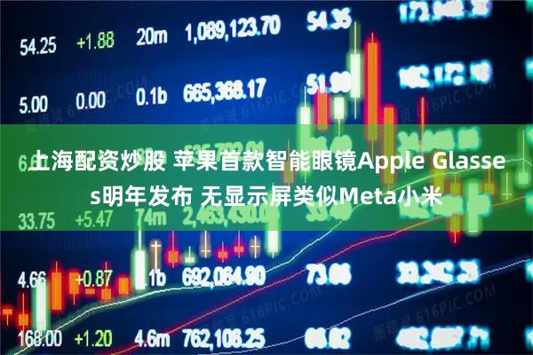 上海配资炒股 苹果首款智能眼镜Apple Glasses明年发布 无显示屏类似Meta小米
