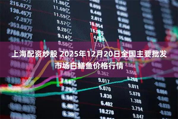 上海配资炒股 2025年12月20日全国主要批发市场白鳝鱼价格行情