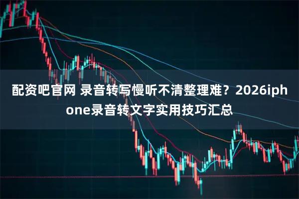 配资吧官网 录音转写慢听不清整理难？2026iphone录音转文字实用技巧汇总