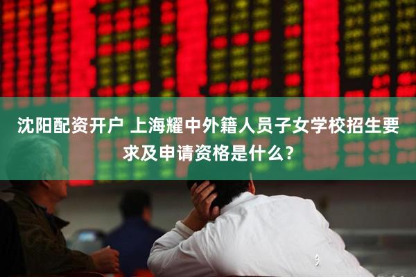 沈阳配资开户 上海耀中外籍人员子女学校招生要求及申请资格是什么？