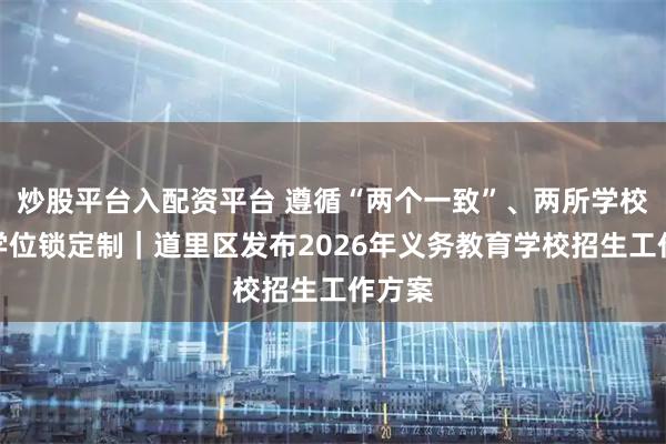 炒股平台入配资平台 遵循“两个一致”、两所学校实行学位锁定制｜道里区发布2026年义务教育学校招生工作方案