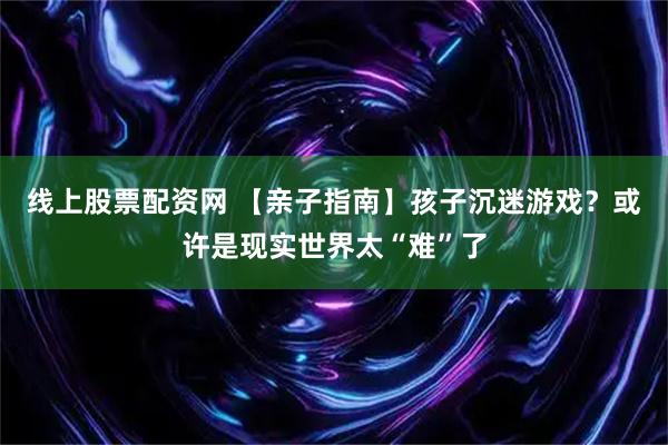 线上股票配资网 【亲子指南】孩子沉迷游戏？或许是现实世界太“难”了
