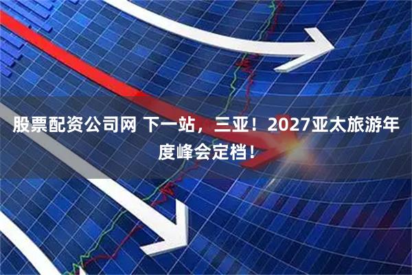 股票配资公司网 下一站,三亚!2027亚太旅游年度峰会定档!