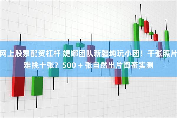 网上股票配资杠杆 媞娜团队新疆纯玩小团！千张照片难挑十张？500 + 张自然出片闺蜜实测