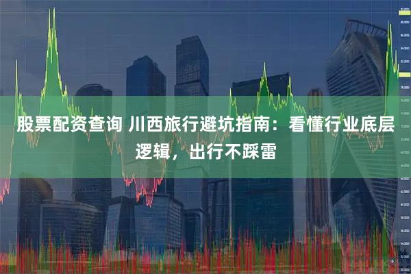 股票配资查询 川西旅行避坑指南：看懂行业底层逻辑，出行不踩雷